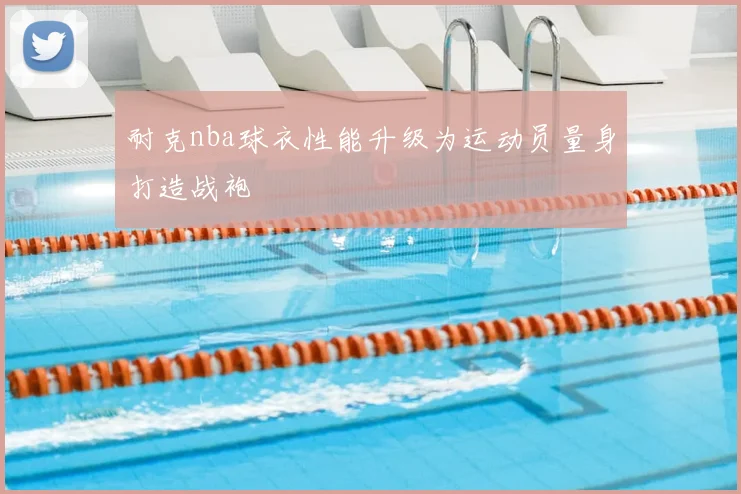 耐克nba球衣性能升级为运动员量身打造战袍