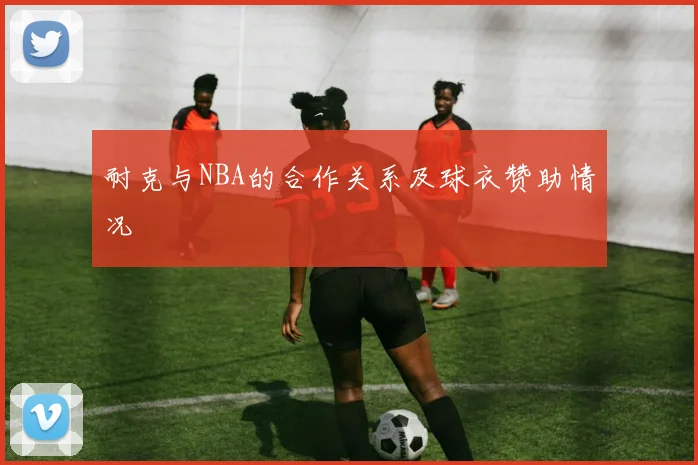 耐克与NBA的合作关系及球衣赞助情况