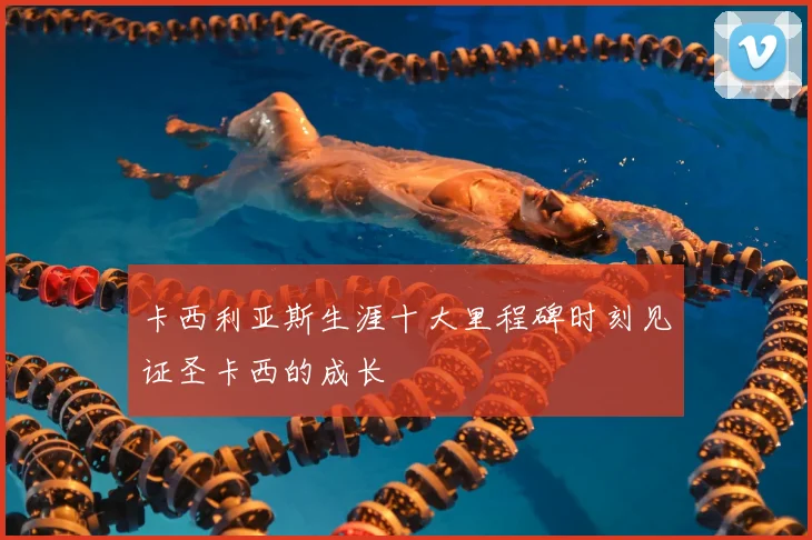 卡西利亚斯生涯十大里程碑时刻见证圣卡西的成长