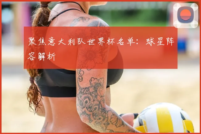 聚焦意大利队世界杯名单：球星阵容解析