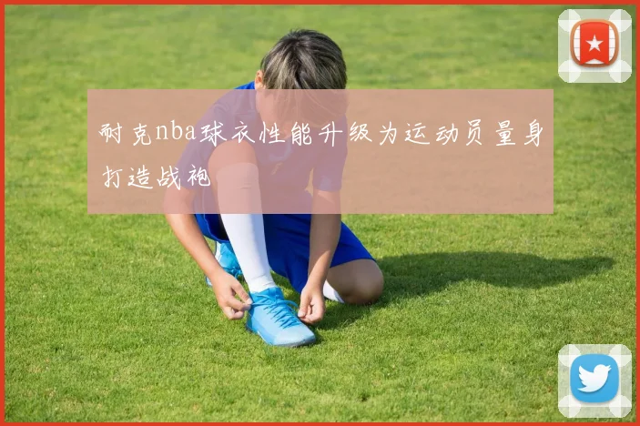 耐克nba球衣性能升级为运动员量身打造战袍