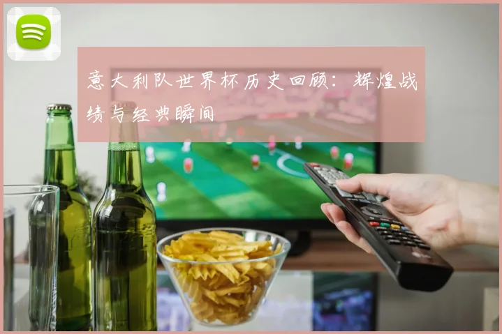 意大利队世界杯历史回顾：辉煌战绩与经典瞬间