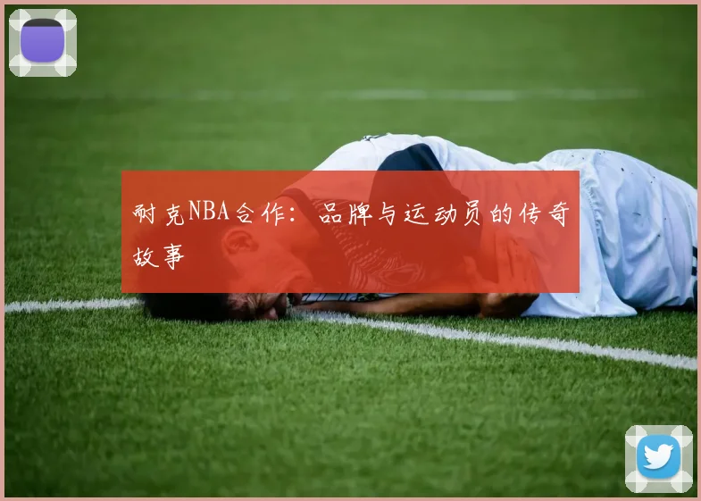 耐克NBA合作:品牌与运动员的传奇故事