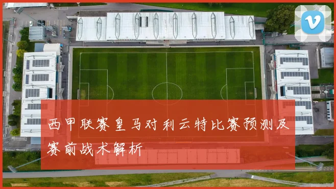 西甲联赛皇马对利云特比赛预测及赛前战术解析